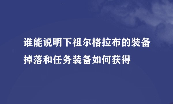 谁能说明下祖尔格拉布的装备掉落和任务装备如何获得