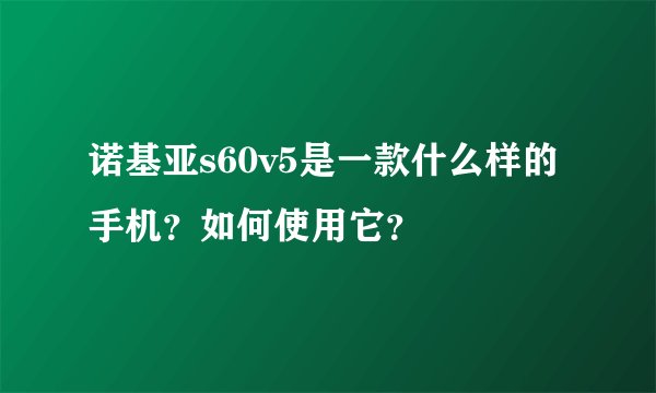 诺基亚s60v5是一款什么样的手机？如何使用它？