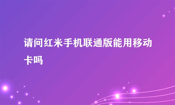 请问红米手机联通版能用移动卡吗