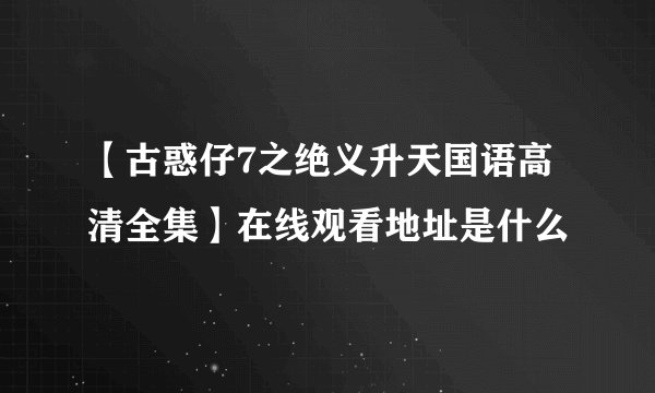【古惑仔7之绝义升天国语高清全集】在线观看地址是什么