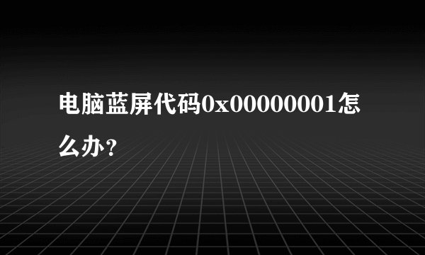 电脑蓝屏代码0x00000001怎么办？