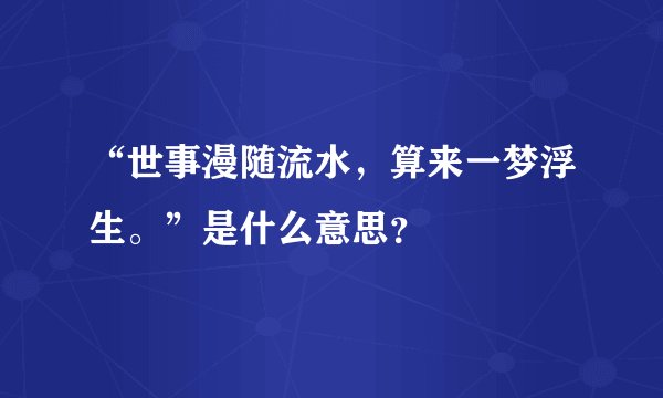 “世事漫随流水，算来一梦浮生。”是什么意思？