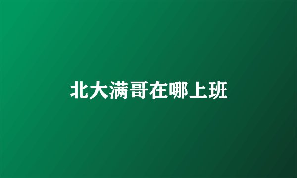 北大满哥在哪上班