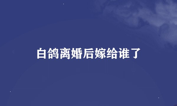 白鸽离婚后嫁给谁了