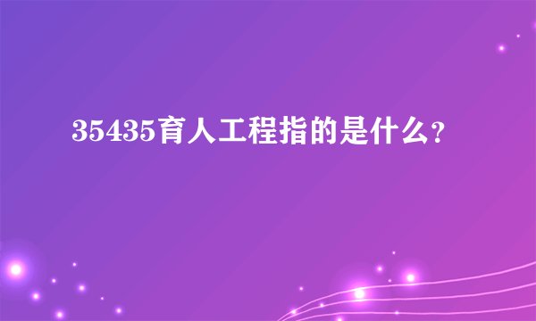 35435育人工程指的是什么？