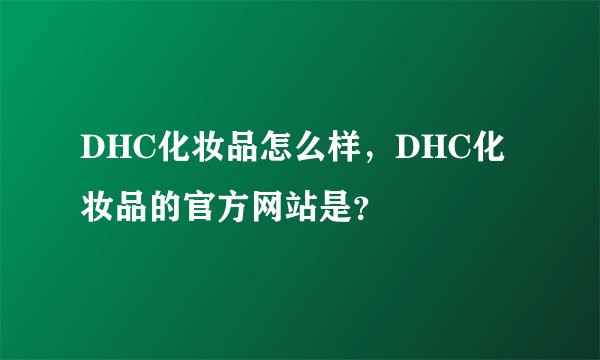 DHC化妆品怎么样，DHC化妆品的官方网站是？