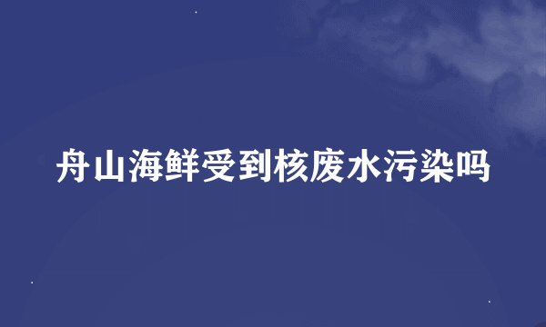 舟山海鲜受到核废水污染吗
