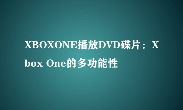 XBOXONE播放DVD碟片：Xbox One的多功能性