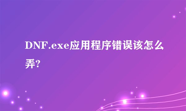 DNF.exe应用程序错误该怎么弄?