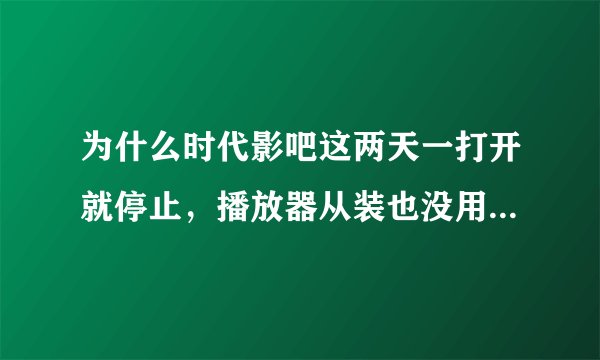 为什么时代影吧这两天一打开就停止，播放器从装也没用？以前是好的