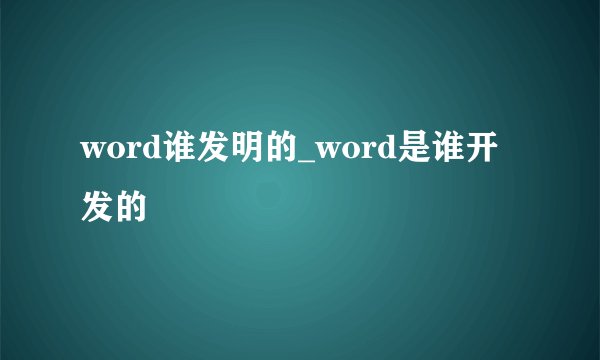 word谁发明的_word是谁开发的