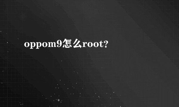 oppom9怎么root？