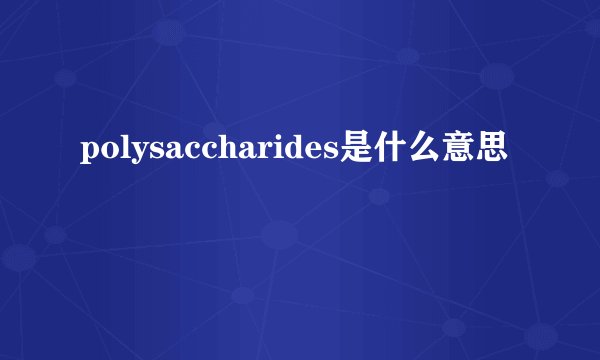 polysaccharides是什么意思