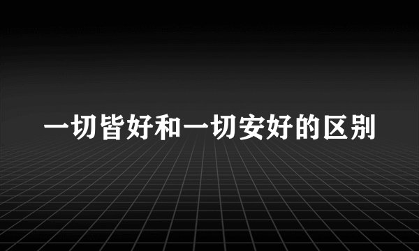 一切皆好和一切安好的区别
