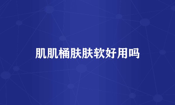 肌肌桶肤肤软好用吗