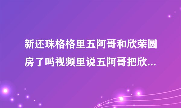 新还珠格格里五阿哥和欣荣圆房了吗视频里说五阿哥把欣荣当成小燕子圆房了,可有人还说最后一刻五阿哥走了