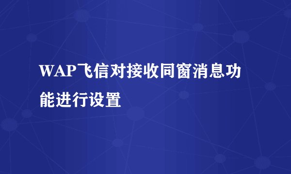WAP飞信对接收同窗消息功能进行设置
