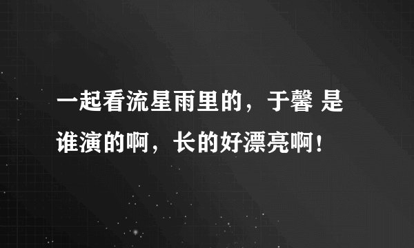 一起看流星雨里的，于馨 是谁演的啊，长的好漂亮啊！