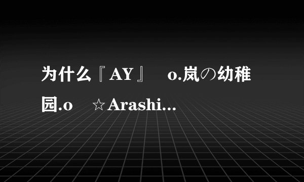为什么『AY』╯o.岚の幼稚园.o╰☆ArashiY☆禁止访问了阿???