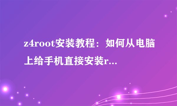 z4root安装教程：如何从电脑上给手机直接安装root工具？