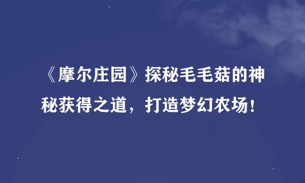 《摩尔庄园》探秘毛毛菇的神秘获得之道，打造梦幻农场！