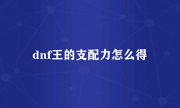 dnf王的支配力怎么得