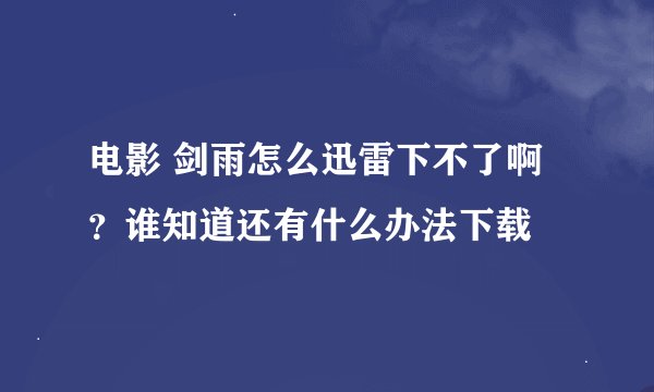 电影 剑雨怎么迅雷下不了啊？谁知道还有什么办法下载
