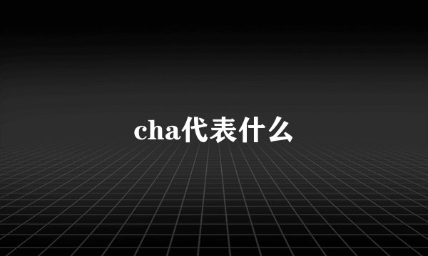 cha代表什么