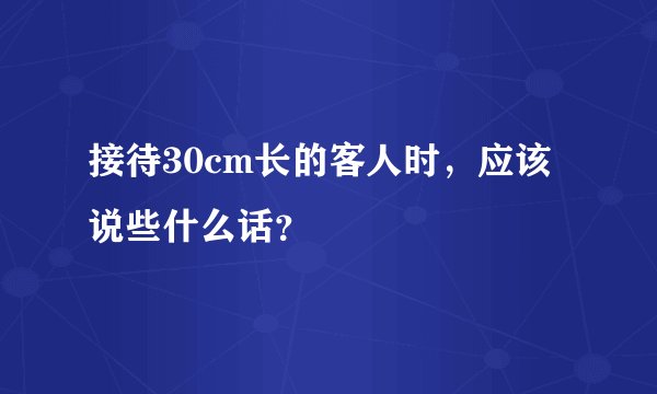 接待30cm长的客人时，应该说些什么话？