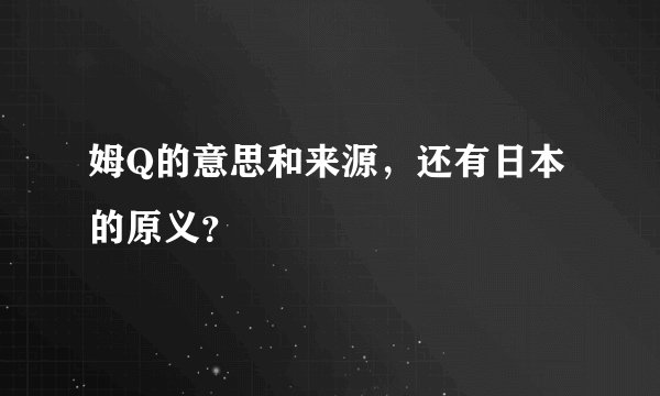 姆Q的意思和来源，还有日本的原义？