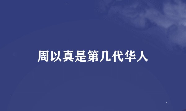 周以真是第几代华人