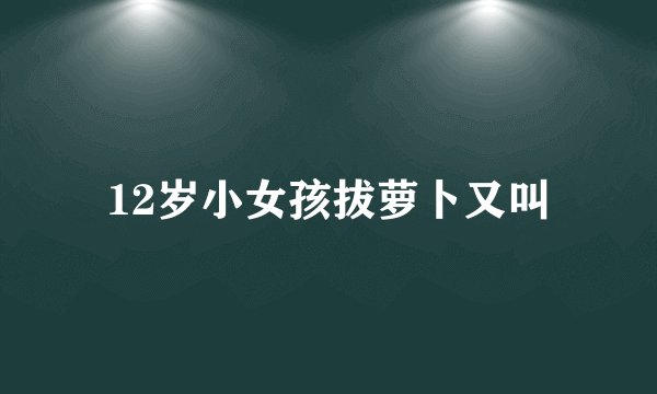 12岁小女孩拔萝卜又叫