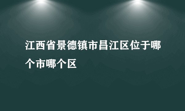 江西省景德镇市昌江区位于哪个市哪个区