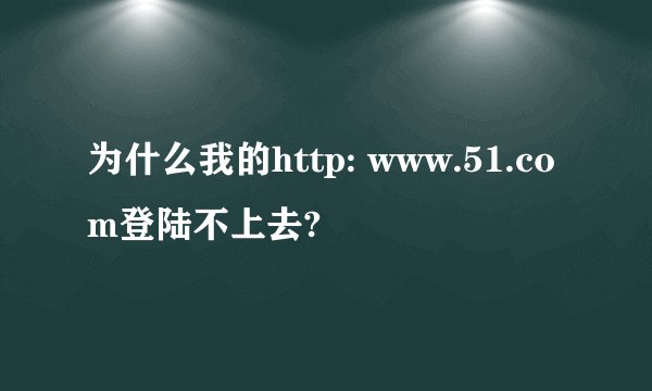 为什么我的http: www.51.com登陆不上去?
