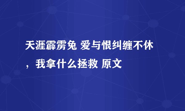 天涯霹雳兔 爱与恨纠缠不休，我拿什么拯救 原文