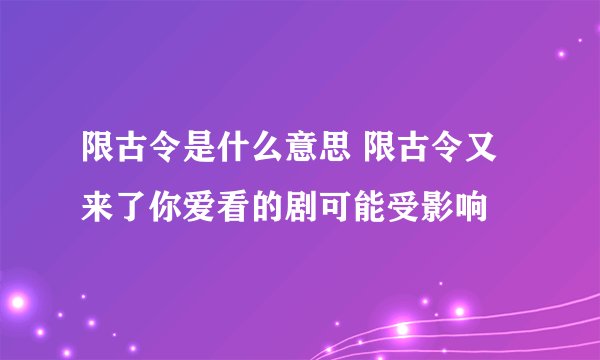 限古令是什么意思 限古令又来了你爱看的剧可能受影响