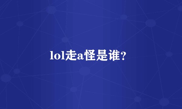 lol走a怪是谁？