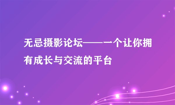 无忌摄影论坛——一个让你拥有成长与交流的平台