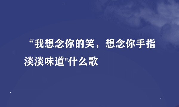 “我想念你的笑，想念你手指淡淡味道