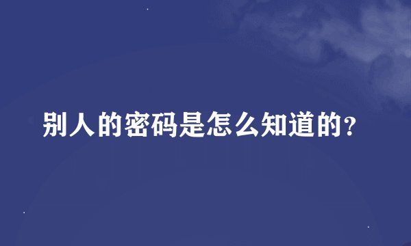 别人的密码是怎么知道的？