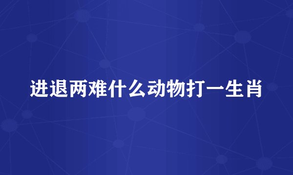 进退两难什么动物打一生肖