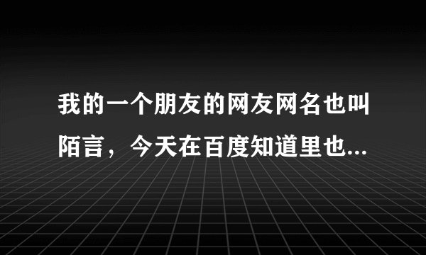 我的一个朋友的网友网名也叫陌言，今天在百度知道里也看见有人叫陌言，请问这名有什么深意或含义？