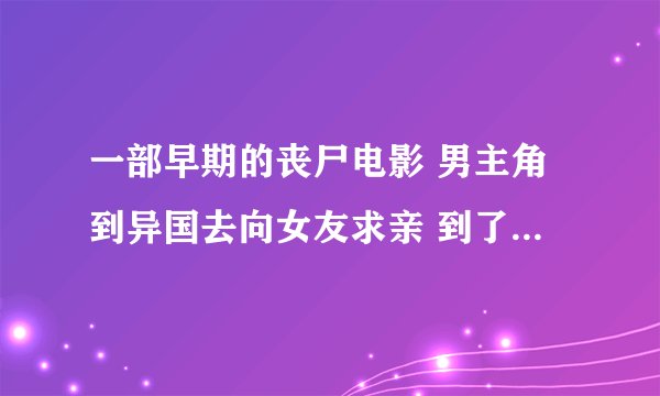 一部早期的丧尸电影 男主角到异国去向女友求亲 到了后就发生了变异 男主角逃到了一个小区 不断的逃避丧尸
