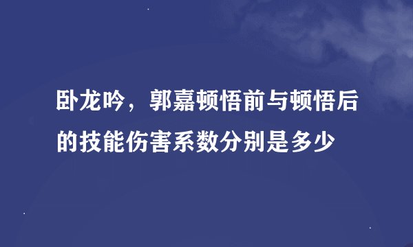 卧龙吟，郭嘉顿悟前与顿悟后的技能伤害系数分别是多少