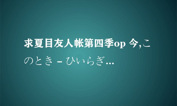 求夏目友人帐第四季op 今,このとき - ひいらぎ 的中文完整版歌词及罗马音