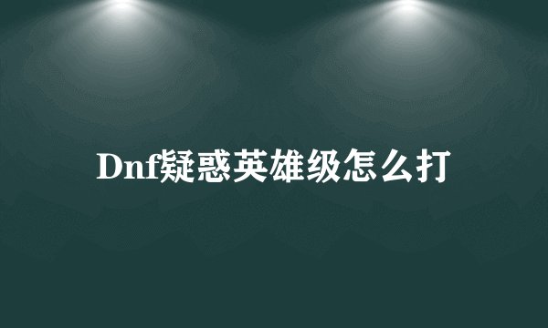 Dnf疑惑英雄级怎么打