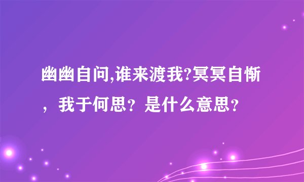 幽幽自问,谁来渡我?冥冥自惭，我于何思？是什么意思？