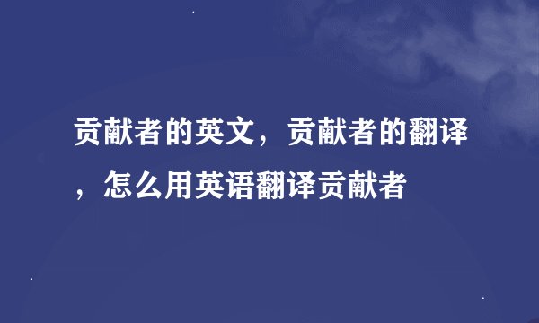 贡献者的英文，贡献者的翻译，怎么用英语翻译贡献者