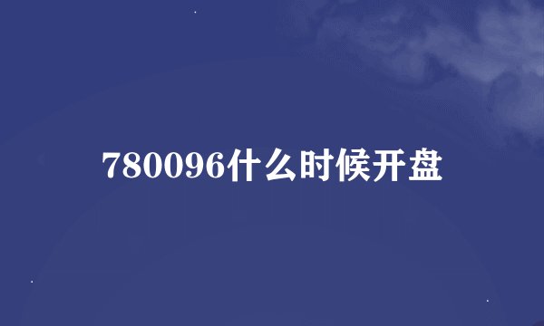 780096什么时候开盘