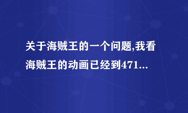 关于海贼王的一个问题,我看海贼王的动画已经到471集了,漫画还没看.可否省略漫画的前面部分,直接看后面呢?